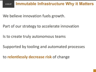 Immutable Infrastructure Why it Matters
We believe innovation fuels growth.
Part of our strategy to accelerate innovation
Is to create truly autonomous teams
Supported by tooling and automated processes
to relentlessly decrease risk of change
 