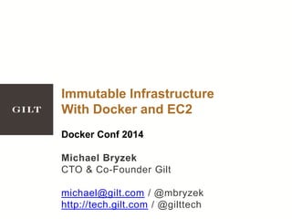 Immutable Infrastructure
With Docker and EC2
Docker Conf 2014
Michael Bryzek
CTO & Co-Founder Gilt
michael@gilt.com / @mbryzek
http://tech.gilt.com / @gilttech
 