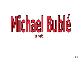 Michael Bublé is hot! 