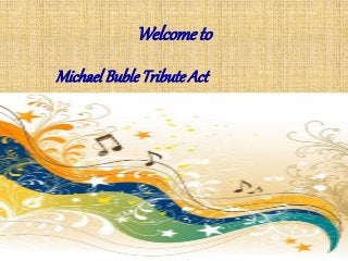 Welcometo
Michael BubleTributeAct
 