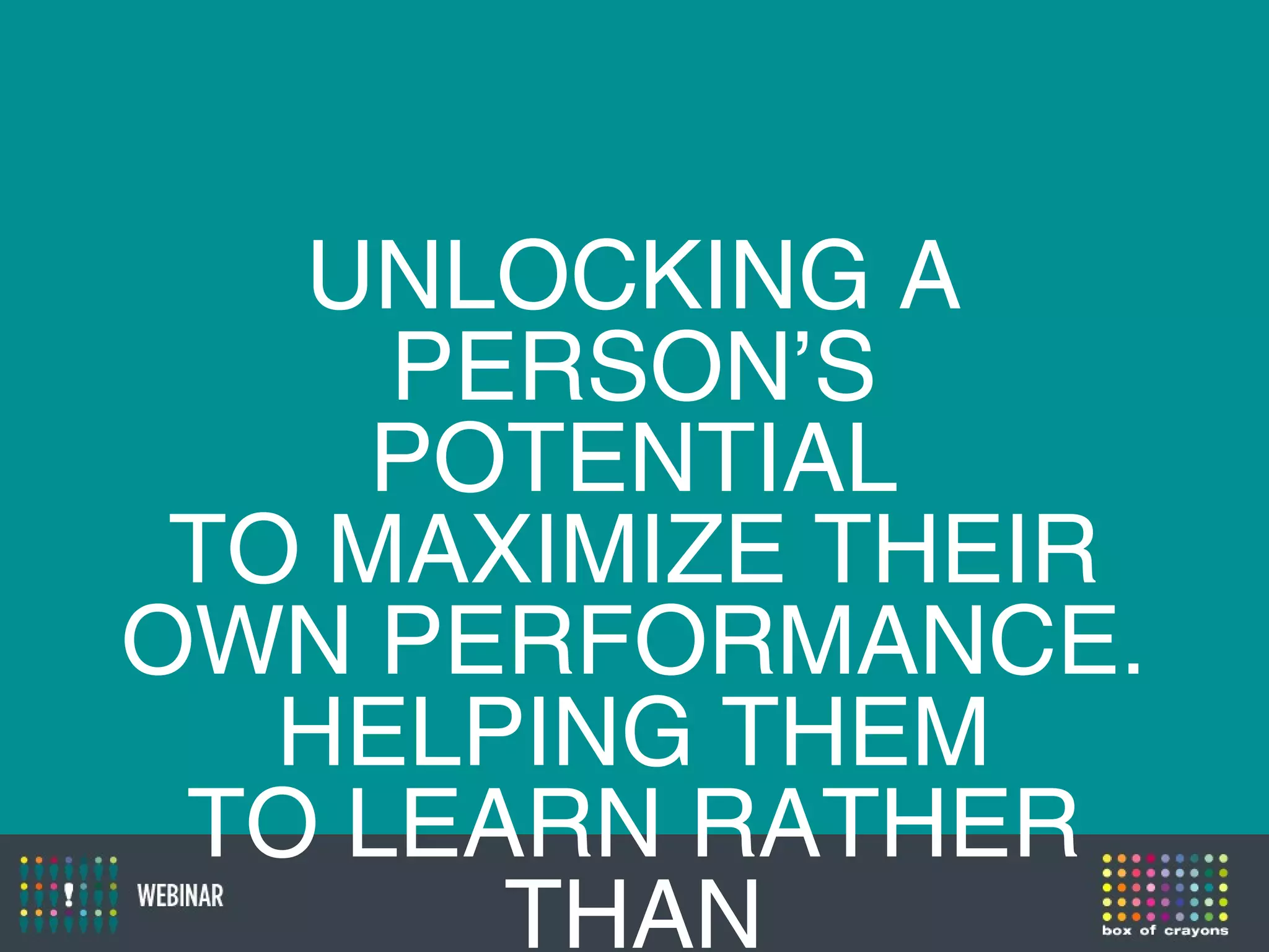 UNLOCKING A
PERSON’S
POTENTIAL
TO MAXIMIZE THEIR
OWN PERFORMANCE.
HELPING THEM
TO LEARN RATHER
THAN
 