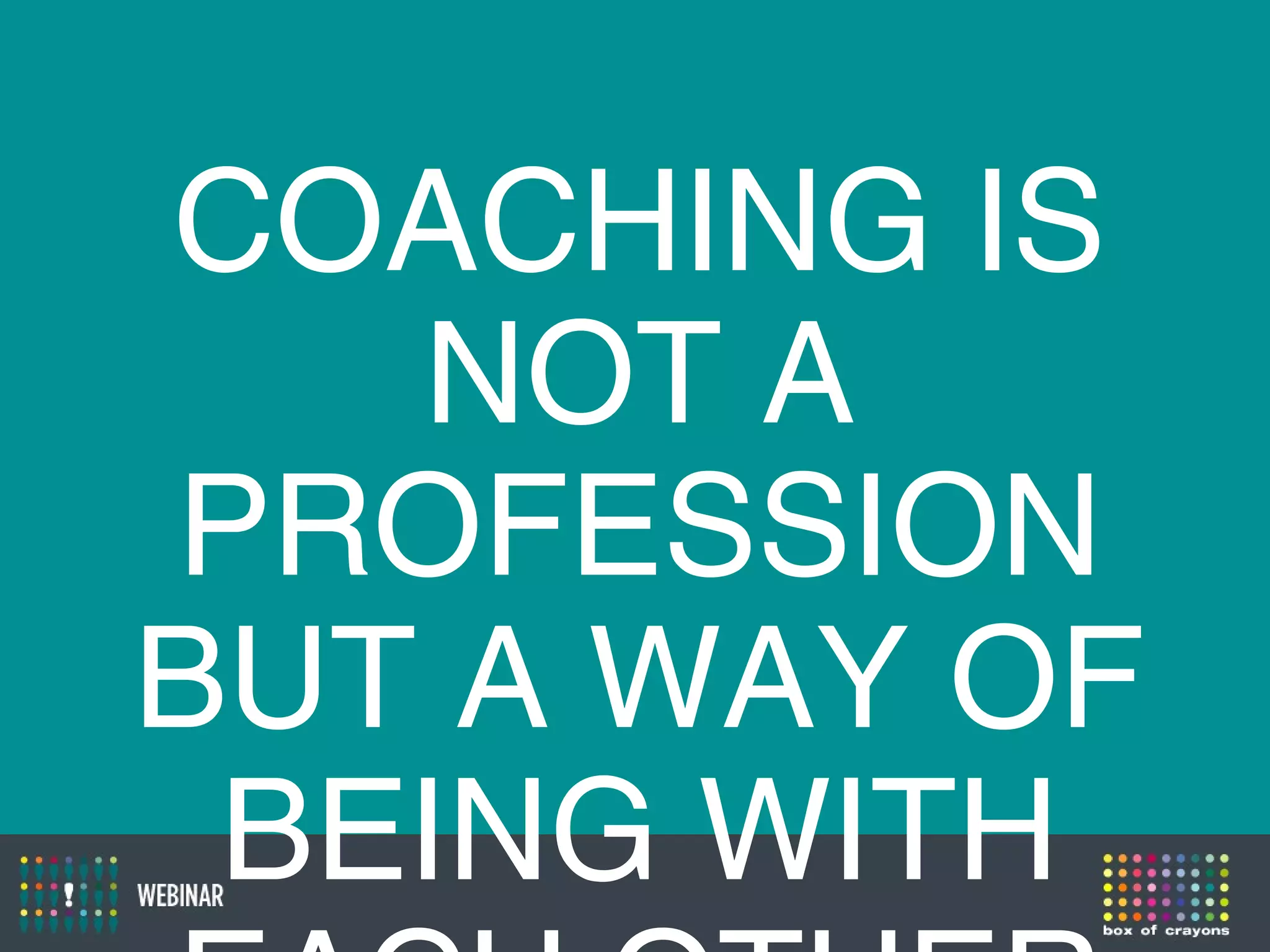 COACHING IS
NOT A
PROFESSION
BUT A WAY OF
BEING WITH
 