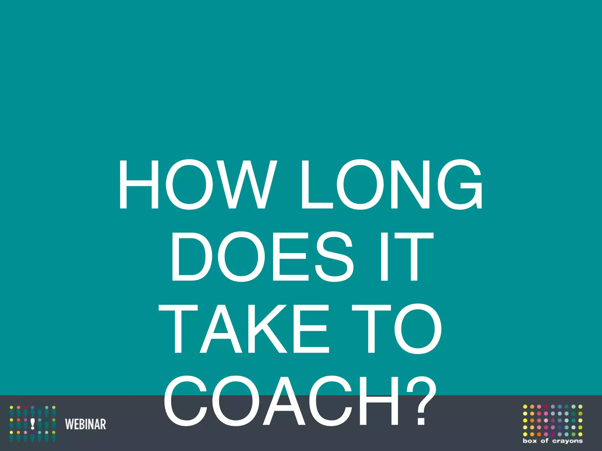 HOW LONG
DOES IT
TAKE TO
COACH?
 