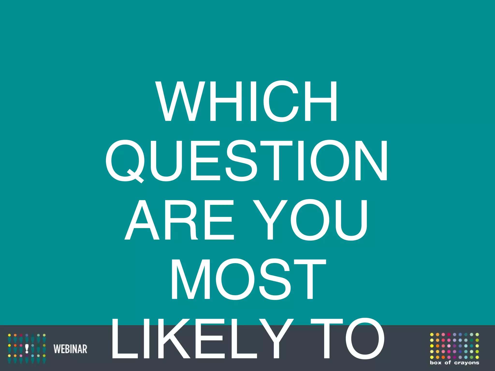 WHICH
QUESTION
ARE YOU
MOST
LIKELY TO
 