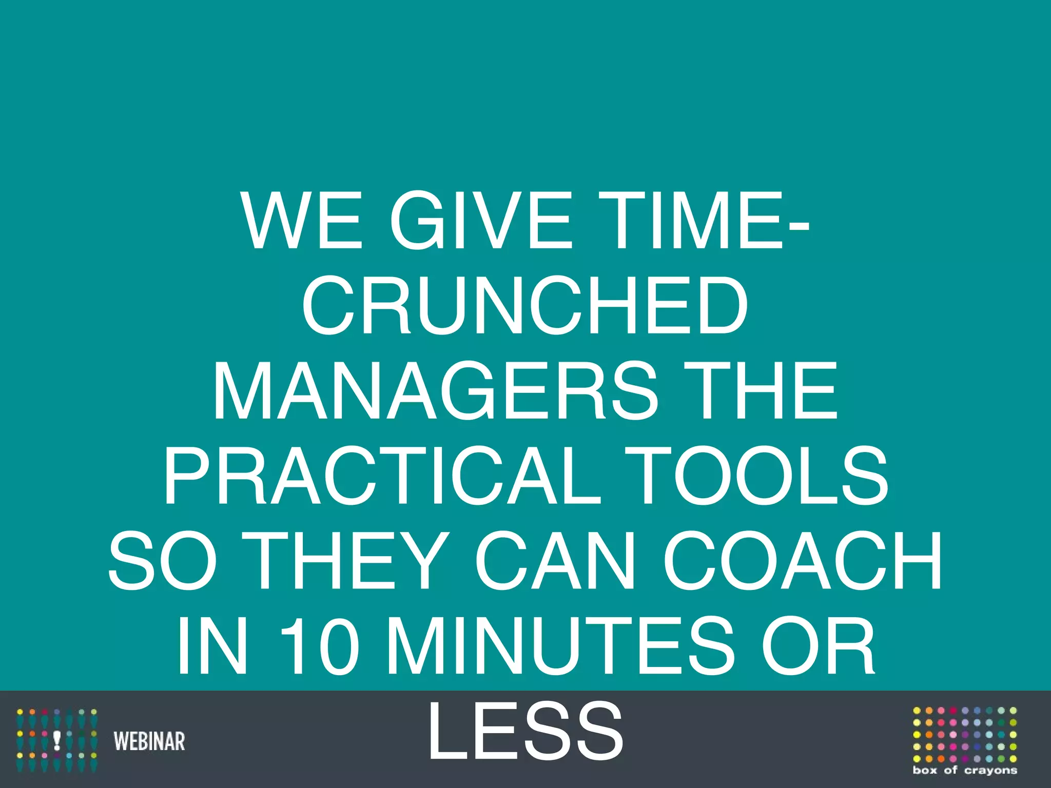 WE GIVE TIME-
CRUNCHED
MANAGERS THE
PRACTICAL TOOLS
SO THEY CAN COACH
IN 10 MINUTES OR
LESS
 