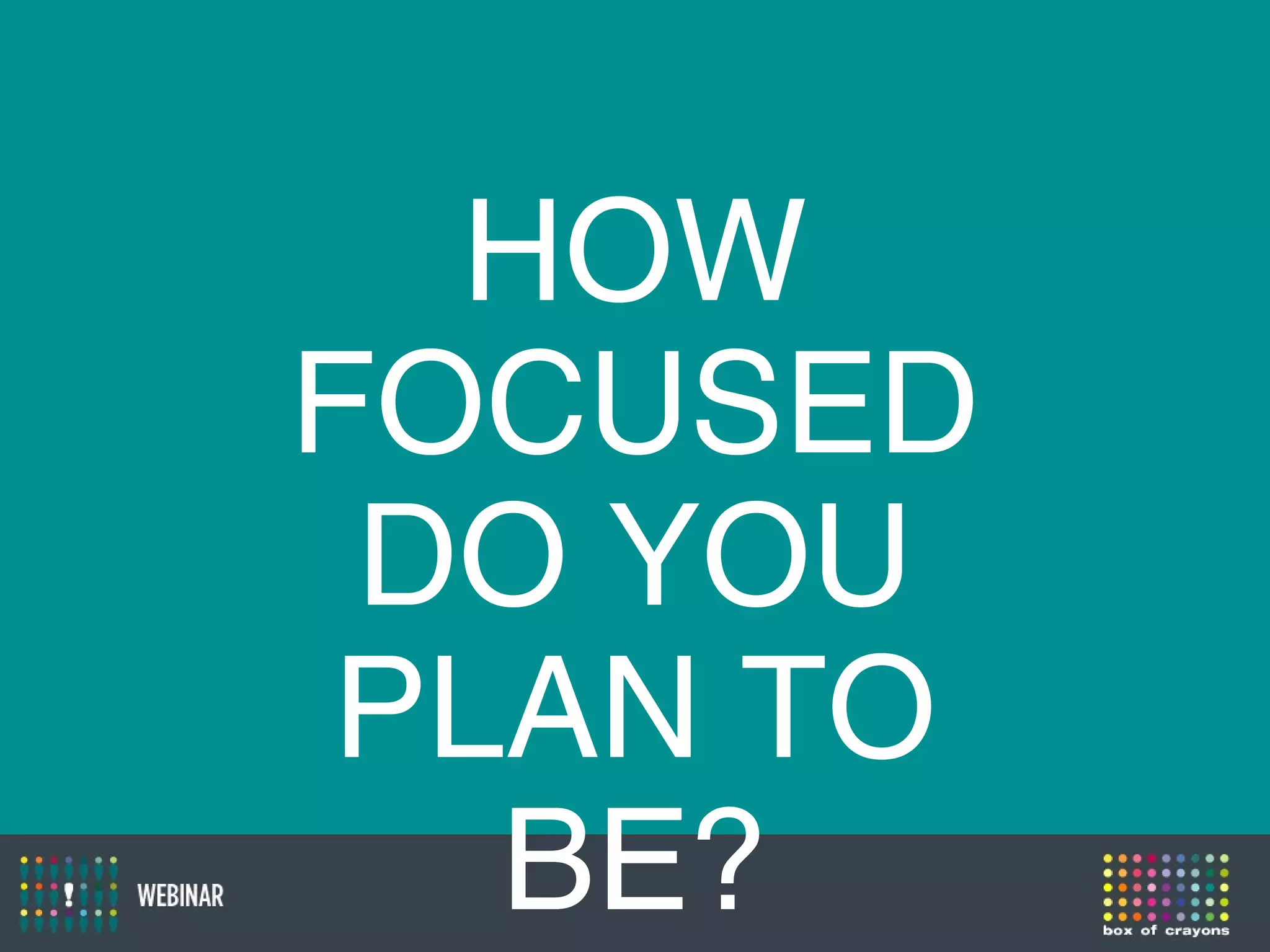 HOW
FOCUSED
DO YOU
PLAN TO
BE?
 