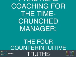 PRACTICAL
COACHING FOR
THE TIME-
CRUNCHED
MANAGER:
THE FOUR
COUNTERINTUITIVE
TRUTHS
 