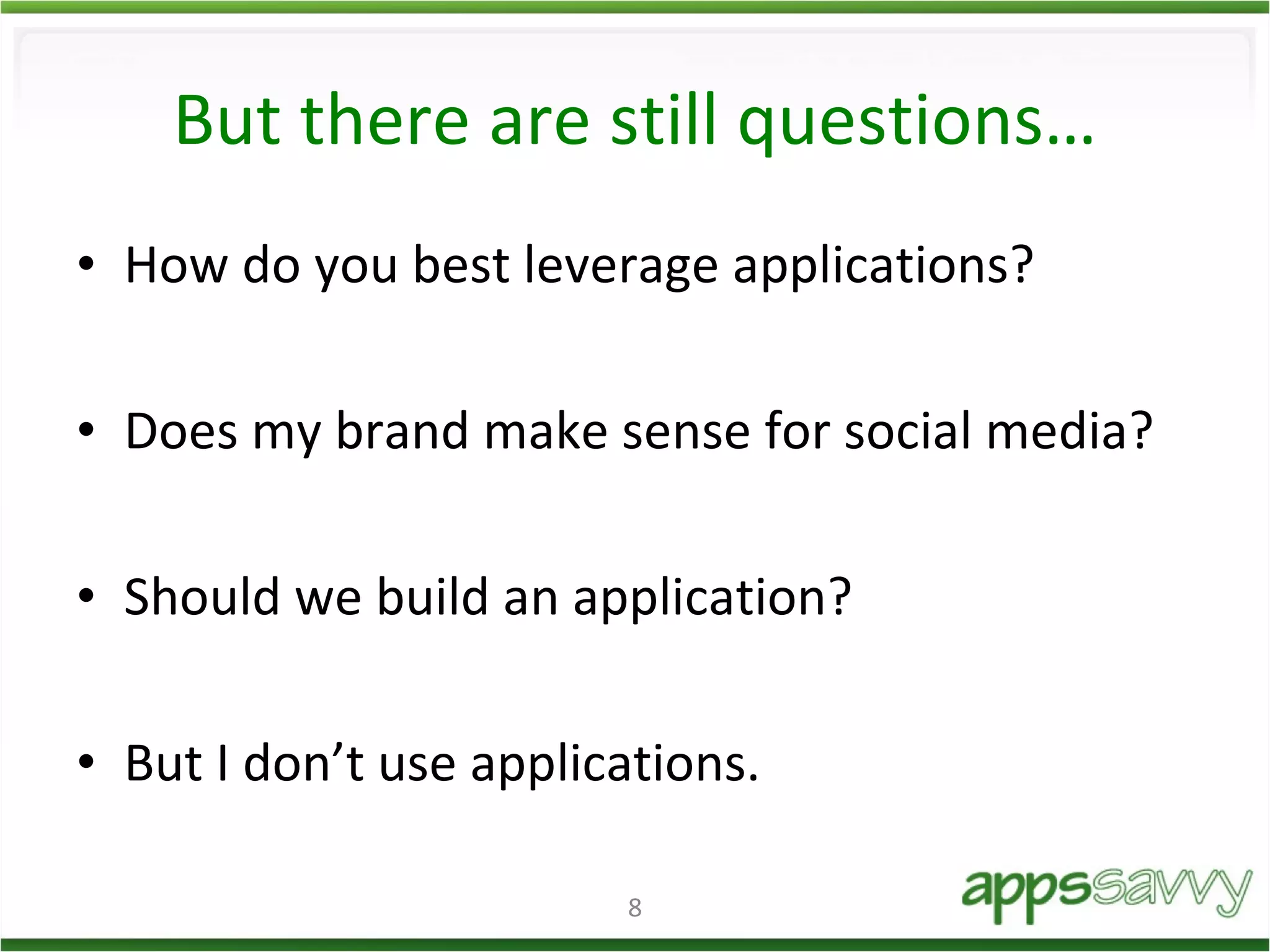 But there are still questions… How do you best leverage applications? Does my brand make sense for social media? Should we build an application? But I don’t use applications. 