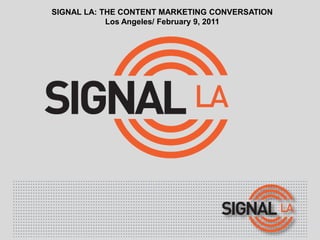 SIGNAL LA: THE CONTENT MARKETING CONVERSATION
            Los Angeles/ February 9, 2011
 
