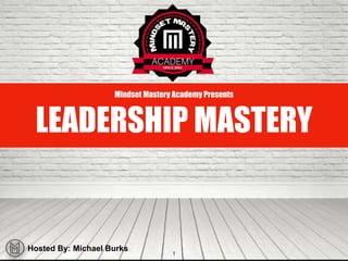 1
Mindset Mastery Academy Presents
LEADERSHIP MASTERY
Hosted By: Michael Burks
 
