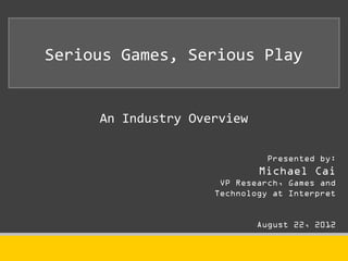 Serious Games, Serious Play


     An Industry Overview

                              Presented by:
                            Michael Cai
                     VP Research, Games and
                    Technology at Interpret


                            August 22, 2012
 