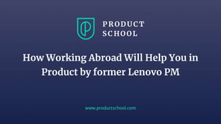 www.productschool.com
How Working Abroad Will Help You in
Product by former Lenovo PM
 