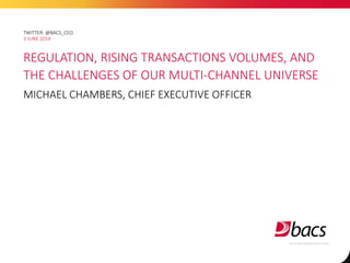 3 JUNE 2014
TWITTER: @BACS_CEO
REGULATION, RISING TRANSACTIONS VOLUMES, AND
THE CHALLENGES OF OUR MULTI-CHANNEL UNIVERSE
MICHAEL CHAMBERS, CHIEF EXECUTIVE OFFICER
© 2015 Bacs Payment Schemes Limited
 