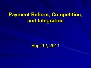 Payment Reform, Competition,
      and Integration



        Sept 12, 2011
 