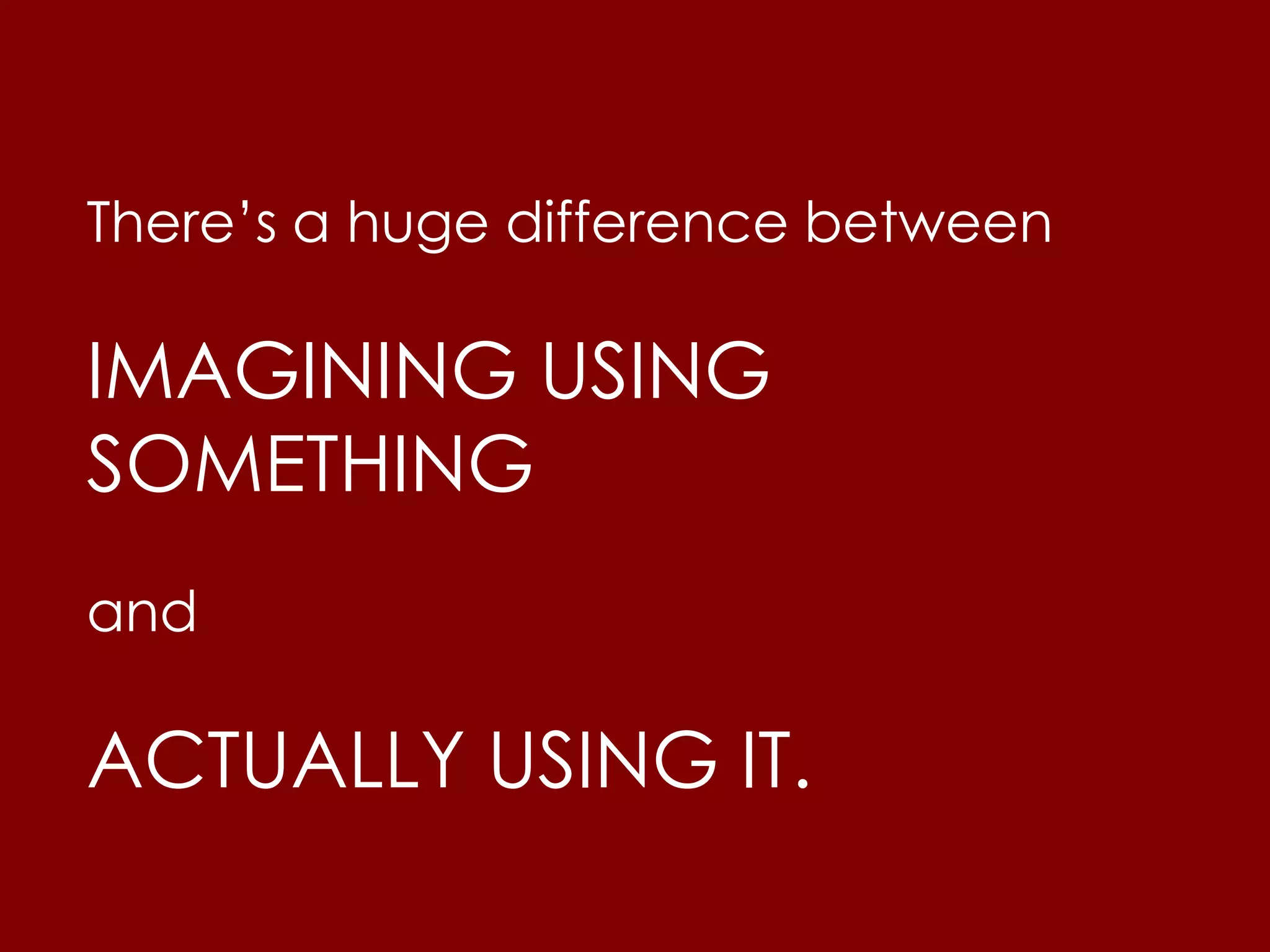 Thereβs a huge difference between
IMAGINING USING
SOMETHING
and
ACTUALLY USING IT.