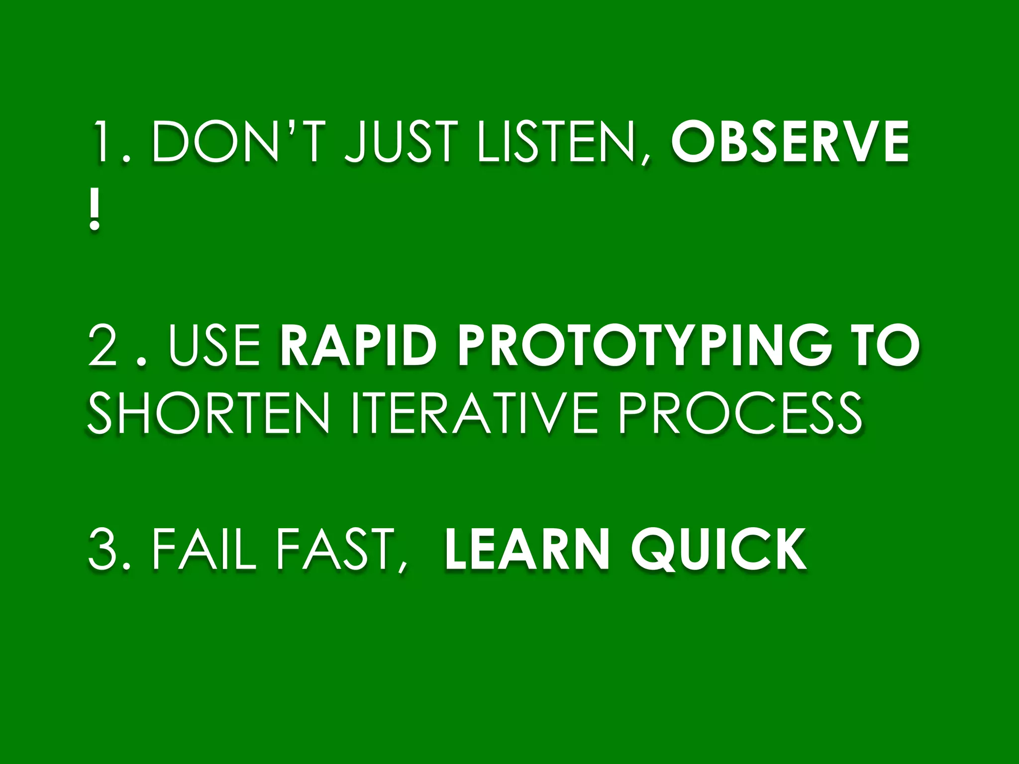 1. DONβT JUST LISTEN, OBSERVE
!
2 . USE RAPID PROTOTYPING TO
SHORTEN ITERATIVE PROCESS
3. FAIL FAST, LEARN QUICK
