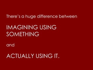 There’s a huge difference between
IMAGINING USING
SOMETHING
and
ACTUALLY USING IT.
 
