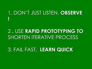 1. DON’T JUST LISTEN, OBSERVE
!
2 . USE RAPID PROTOTYPING TO
SHORTEN ITERATIVE PROCESS
3. FAIL FAST, LEARN QUICK
 