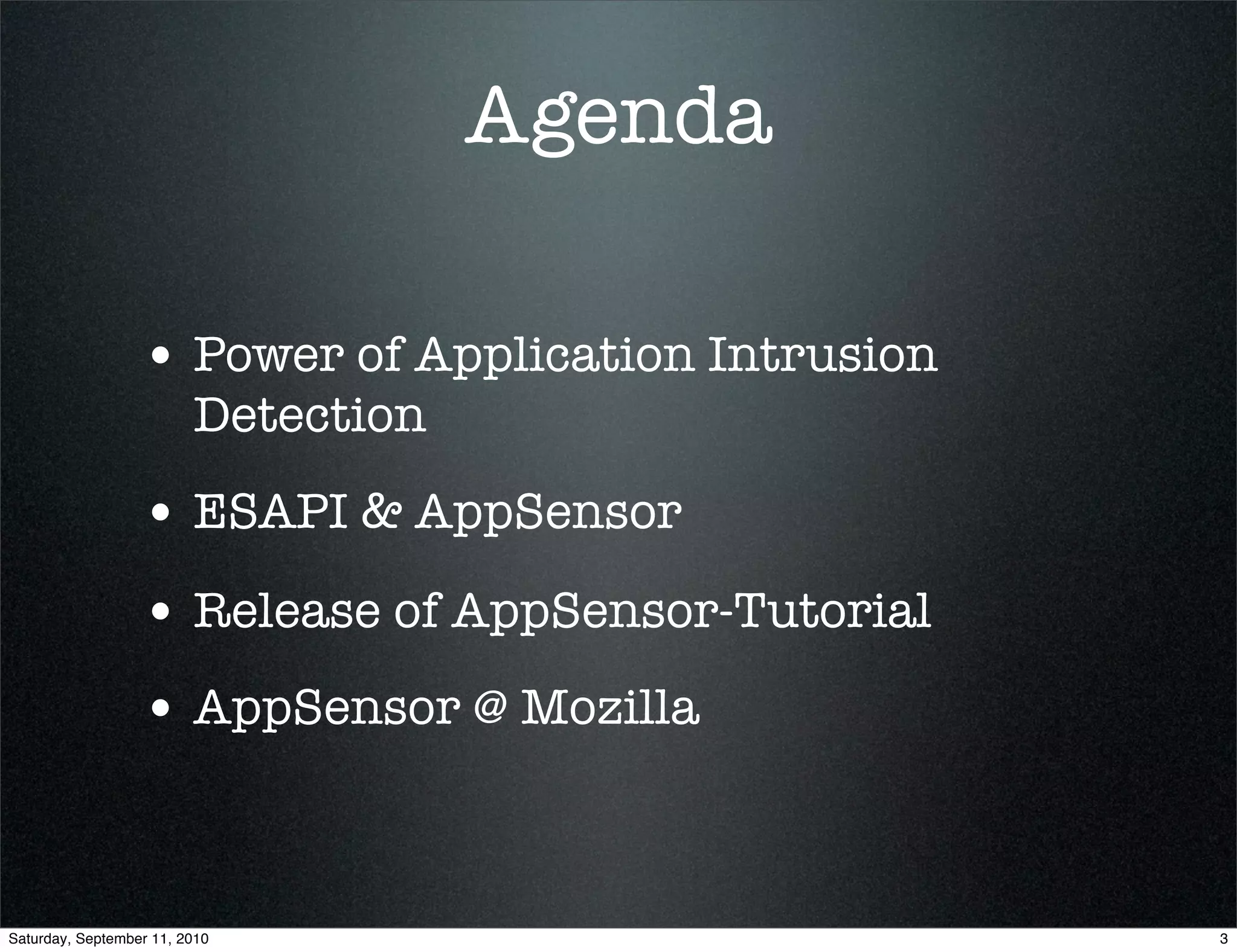 Agenda

                  • Power of Application Intrusion
                         Detection
                  • ESAPI & AppSensor
                  • Release of AppSensor-Tutorial
                  • AppSensor @ Mozilla


Saturday, September 11, 2010                         3
 