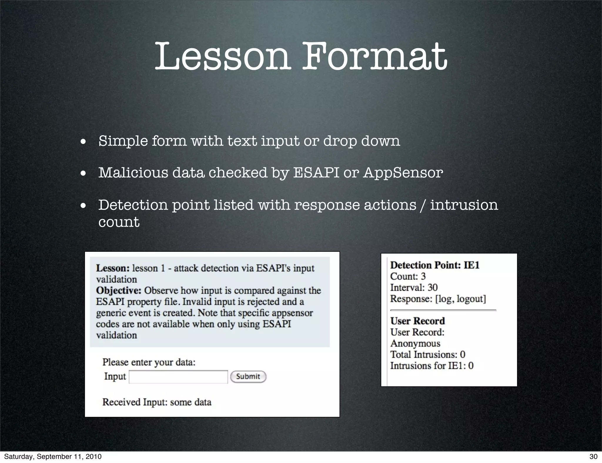 Lesson Format
                    • Simple form with text input or drop down
                    • Malicious data checked by ESAPI or AppSensor
                    • Detection point listed with response actions / intrusion
                           count




Saturday, September 11, 2010                                                     30
 