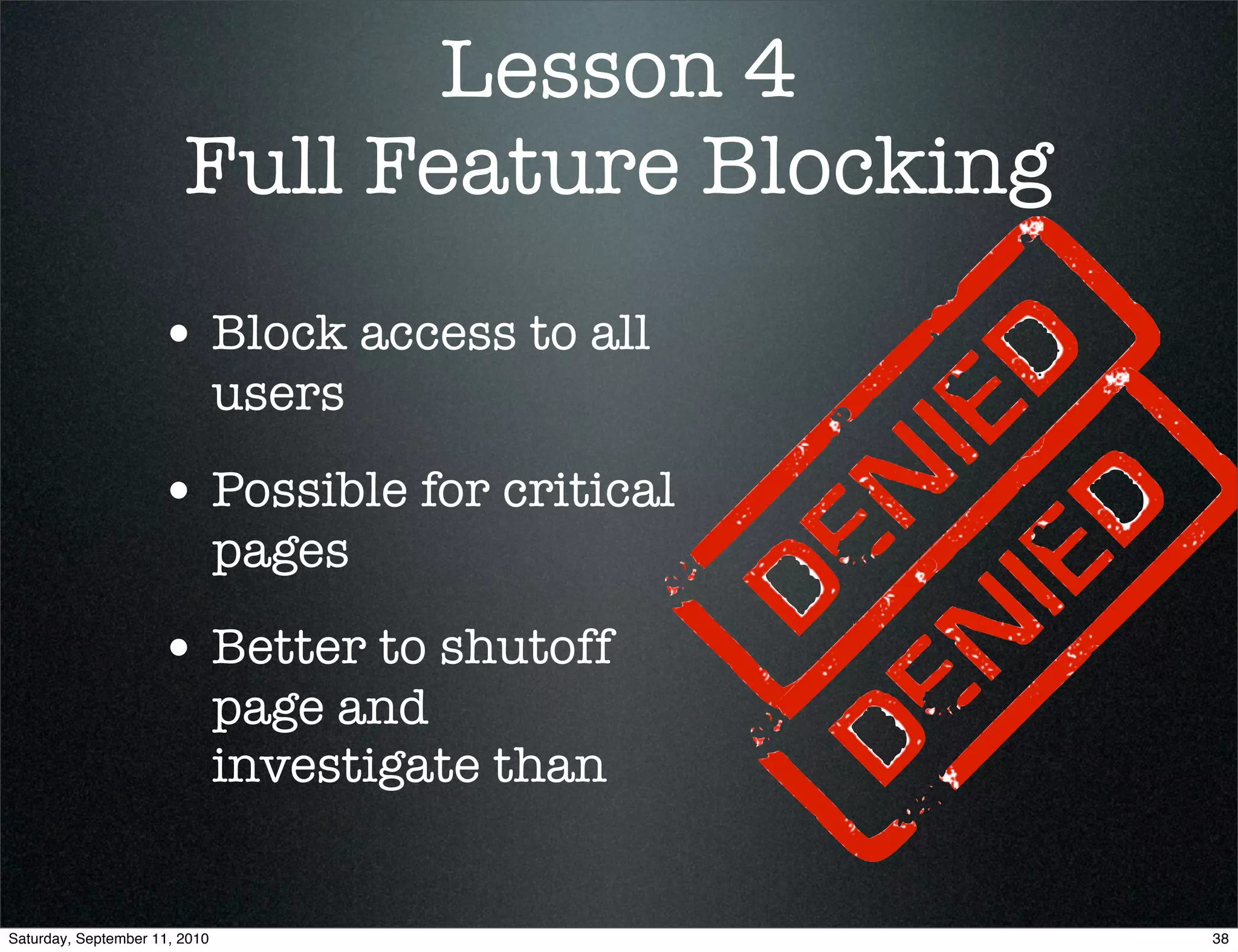 Lesson 4
                        Full Feature Blocking
                    • Block access to all
                               users
                    • Possible for critical
                               pages
                    • Better to shutoff
                               page and
                               investigate than


Saturday, September 11, 2010                      38
 