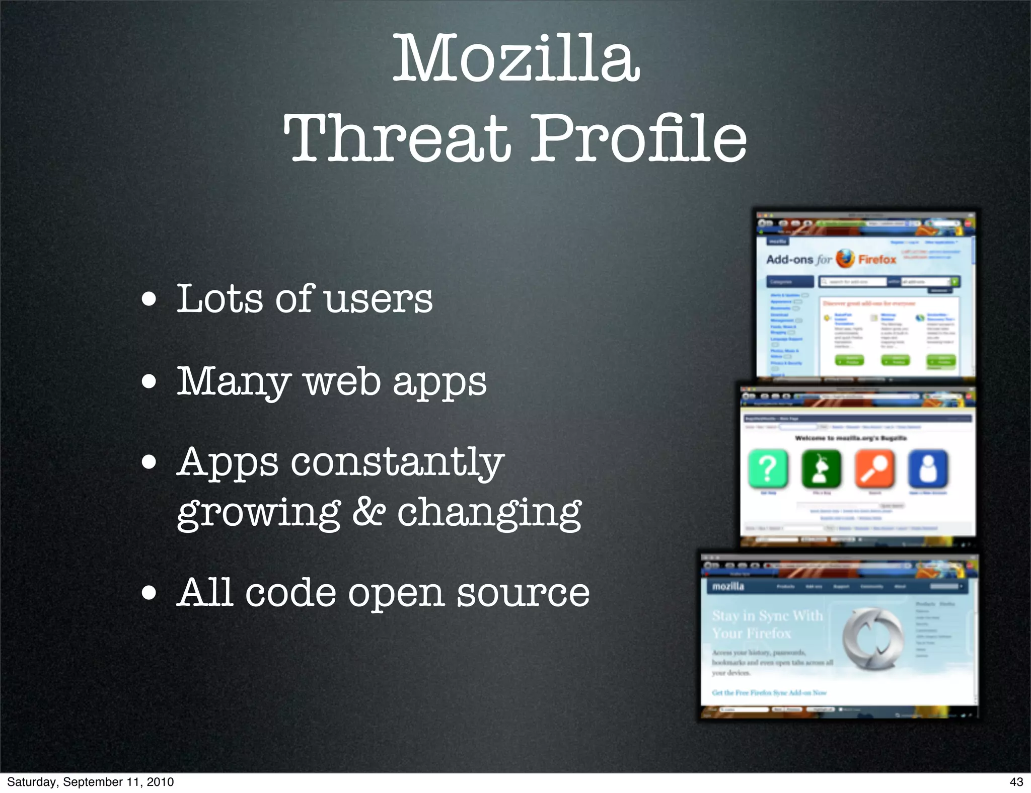 Mozilla
                                   Threat Proﬁle

                    • Lots of users
                    • Many web apps
                    • Apps constantly
                               growing & changing
                    • All code open source


Saturday, September 11, 2010                        43
 