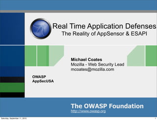 Real Time Application Defenses
                                           The Reality of AppSensor & ESAPI



                                              Michael Coates
                                              Mozilla - Web Security Lead
                                              mcoates@mozilla.com
                               OWASP
                               AppSecUSA




                                              The OWASP Foundation
                                              http://www.owasp.org
Saturday, September 11, 2010                                                  1
 