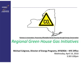 Partners in Innovation: Preserving Affordable Rental Housing through Energy Conservation

Regional Green House Gas Initiatives
Michael Colgrove, Director of Energy Programs, NYSERDA – NYC Office
                                           Wednesday, April 14, 2010
                                                       3:30-5:00pm
 