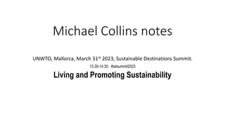 Michael Collins notes
UNWTO, Mallorca, March 31st 2023, Sustainable Destinations Summit.
13.30-14.30. #sdsummit2023
Living and Promoting Sustainability
 