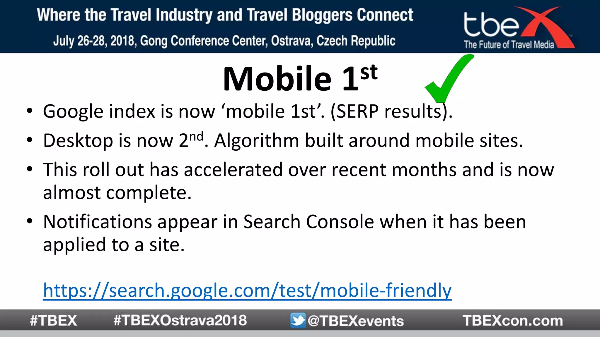 Mobile 1st
• Google index is now ‘mobile 1st’. (SERP results).
• Desktop is now 2nd. Algorithm built around mobile sites.
• This roll out has accelerated over recent months and is now
almost complete.
• Notifications appear in Search Console when it has been
applied to a site.
https://search.google.com/test/mobile-friendly
 