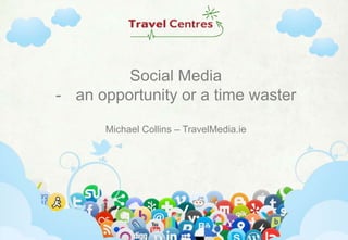 Social Media
- an opportunity or a time waster
Michael Collins – TravelMedia.ie

www.travelmedia.ie

|

@travelmedia_ie

|

facebook.com/travelmedia.ie

 