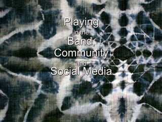 Playing  in the Band,  Community  and Social Media 