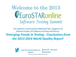 Welcome to the 2013
www.eurostarconferences.com
@esconfs #esconfs
@qacooper
This webinar is presented by Makarand Teje, Capgemini &
Michael Cooper, HP Software and they will discuss:
‘Emerging Trends in Testing - Conclusions from
the 2013-2014 World Quality Report’
Join the conversation on
Twitter!
 