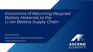 Economics of Returning Recycled
Battery Materials to the
Li-ion Battery Supply Chain
Michael Coraci
North American Business Development
Ascend Elements, Inc.
 