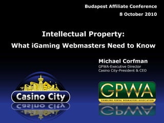 © 2010 Casino City and Gambling Portal Webmasters Association Budapest Affiliate Conference 8 October 2010 Intellectual Property: What iGaming Webmasters Need to Know 