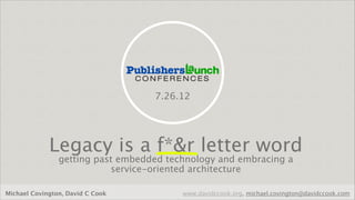 7.26.12




             Legacy is a f*&r letter word
                getting past embedded technology and embracing a
                           service-oriented architecture

Michael Covington, David C Cook          www.davidccook.org, michael.covington@davidccook.com
 