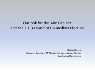 Outlook for the Abe Cabinet
and the 2013 House of Councillors Election




                                                  Michael Cucek
         Research Associate, MIT Center for International Studies
                                        shisakublog@gmail.com
 