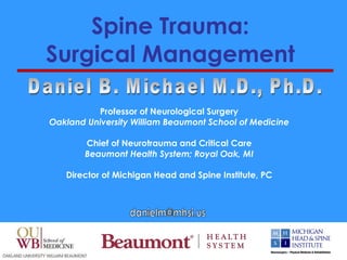 Spine Trauma:  Surgical Management   Professor of Neurological Surgery Oakland University William Beaumont School of Medicine Chief of Neurotrauma and Critical Care Beaumont Health System; Royal Oak, MI Director of Michigan Head and Spine Institute, PC Daniel B. Michael M.D., Ph.D. [email_address] 