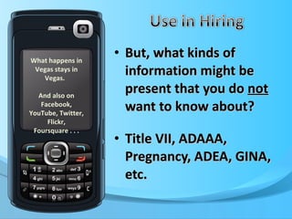 But, what kinds of information might be present that you do  not  want to know about? Title VII, ADAAA, Pregnancy, ADEA, GINA, etc. What happens in Vegas stays in Vegas.  And also on Facebook, YouTube, Twitter, Flickr, Foursquare . . . 