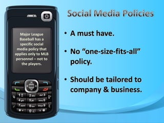 A must have. No “one-size-fits-all” policy. Should be tailored to company & business. Major League Baseball has a specific social media policy that applies only to MLB personnel – not to the players. 