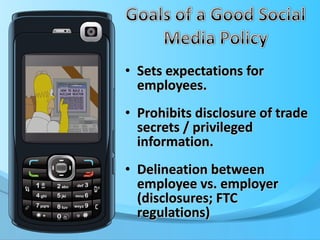 Sets expectations for employees. Prohibits disclosure of trade secrets / privileged information. Delineation between employee vs. employer  (disclosures; FTC regulations) 