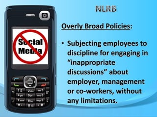 Overly Broad Policies : Subjecting employees to discipline for engaging in “inappropriate discussions” about employer, management or co-workers, without any limitations. 