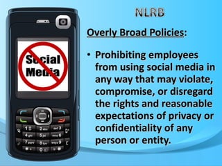 Overly Broad Policies : Prohibiting employees from using social media in any way that may violate, compromise, or disregard the rights and reasonable expectations of privacy or confidentiality of any person or entity. 