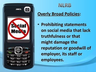 Overly Broad Policies : Prohibiting statements on social media that lack truthfulness or that might damage the reputation or goodwill of employer, its staff or employees. 