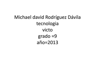 Michael david Rodríguez Dávila
tecnologia
victo
grado =9
año=2013
 