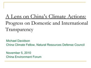 A Lens on China’s Climate Actions:
Progress on Domestic and International
Transparency
Michael Davidson
China Climate Fellow, Natural Resources Defense Council
November 5, 2010
China Environment Forum
 