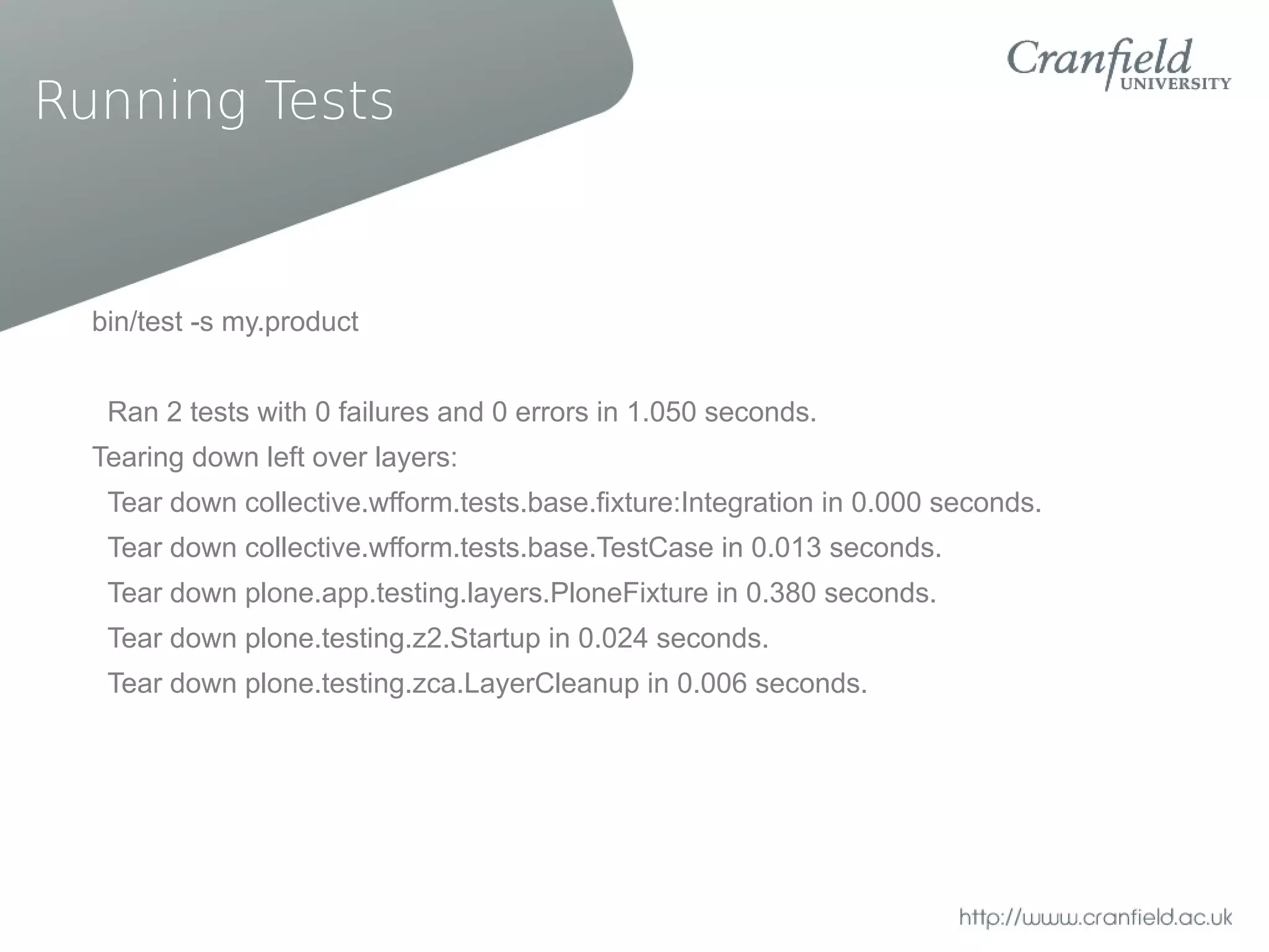 Running Tests



  bin/test -s my.product


   Ran 2 tests with 0 failures and 0 errors in 1.050 seconds.
  Tearing down left over layers:
   Tear down collective.wfform.tests.base.fixture:Integration in 0.000 seconds.
   Tear down collective.wfform.tests.base.TestCase in 0.013 seconds.
   Tear down plone.app.testing.layers.PloneFixture in 0.380 seconds.
   Tear down plone.testing.z2.Startup in 0.024 seconds.
   Tear down plone.testing.zca.LayerCleanup in 0.006 seconds.
 