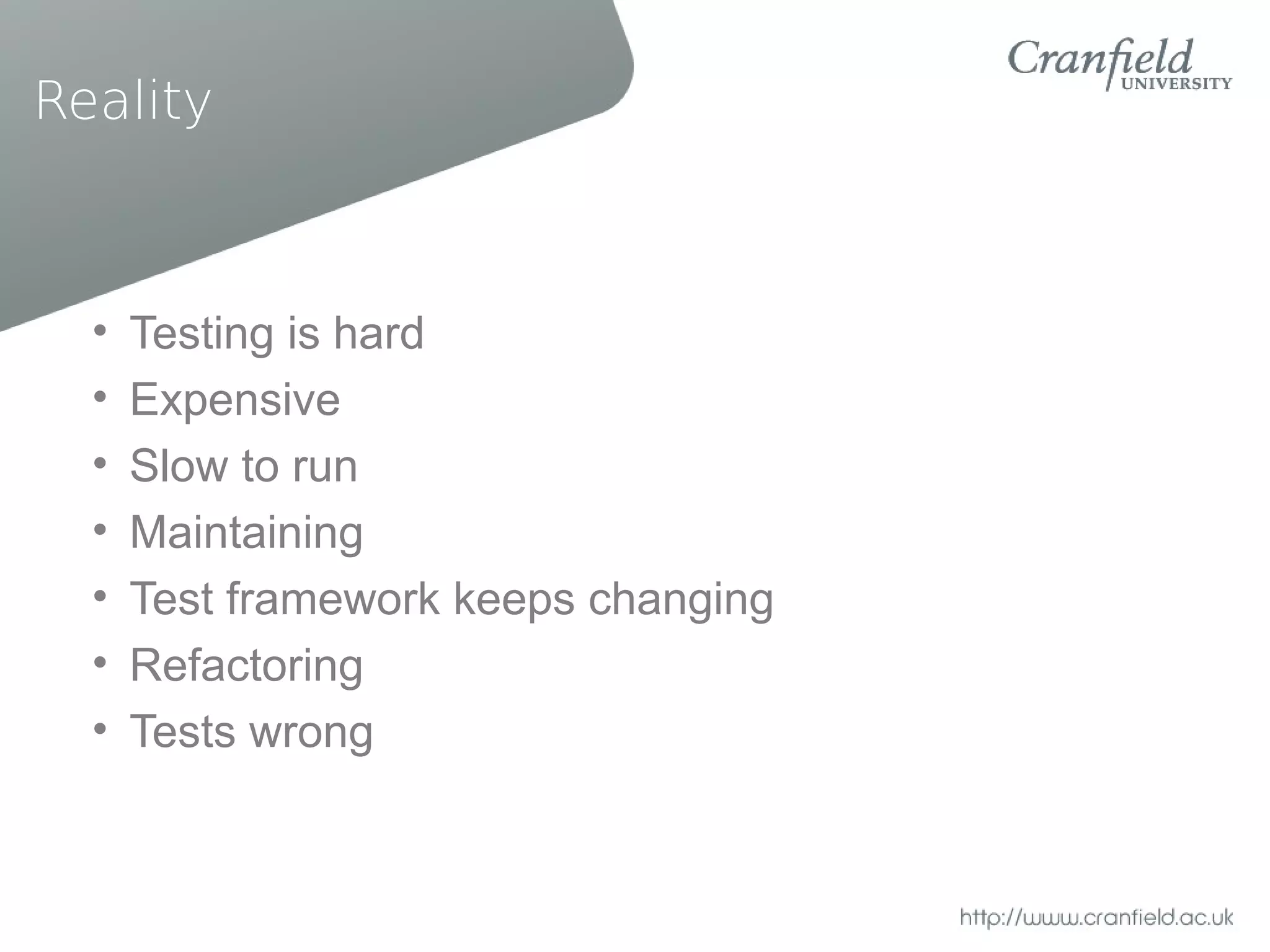 Reality



  •   Testing is hard
  •   Expensive
  •   Slow to run
  •   Maintaining
  •   Test framework keeps changing
  •   Refactoring
  •   Tests wrong
 