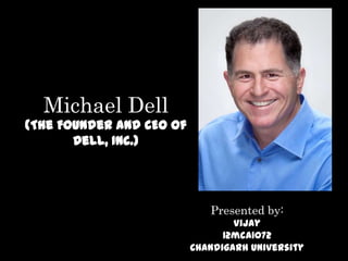 Michael Dell
(The Founder and CEO of
       Dell, Inc.)




                             Presented by:
                                  Vijay
                                12mca1072
                          Chandigarh university
 