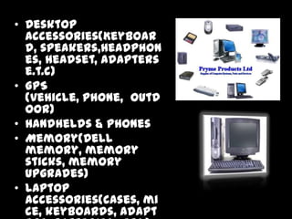 • Desktop
  Accessories(Keyboar
  d, speakers,headphon
  es, headset, adapters
  e.t.c)
• GPS
  (vehicle, phone, outd
  oor)
• Handhelds & Phones
• Memory(Dell
  memory, memory
  sticks, memory
  upgrades)
• Laptop
  accessories(cases, mi
  ce, keyboards, adapt
 